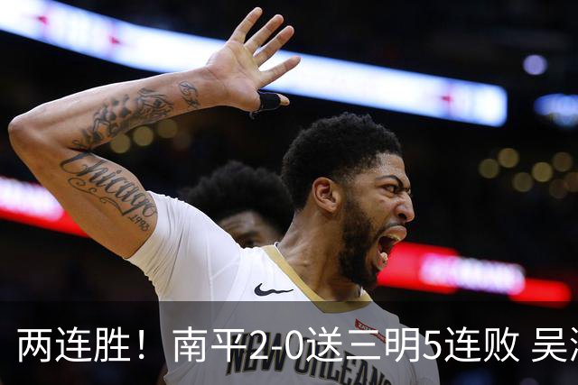 两连胜！南平2-0送三明5连败 吴鸿晨开场闪击叶兴楠破门