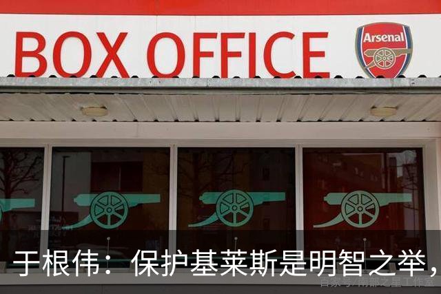 于根伟：保护基莱斯是明智之举，避免伤病对球队的影响