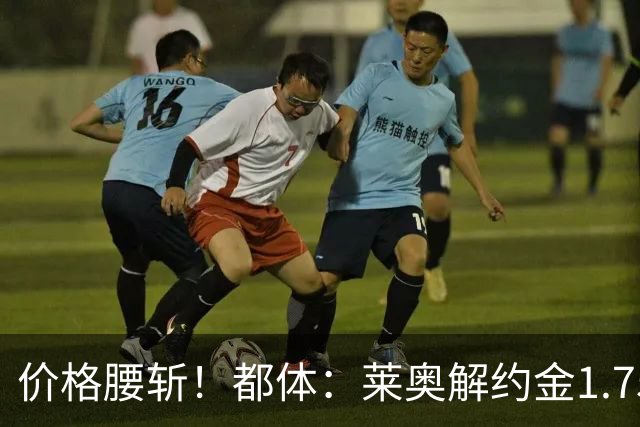 价格腰斩！都体：莱奥解约金1.75亿+去年想卖1亿，现最多卖5000万