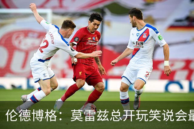 伦德博格：莫雷兹总开玩笑说会最后被选中 结果他是我们中第一个