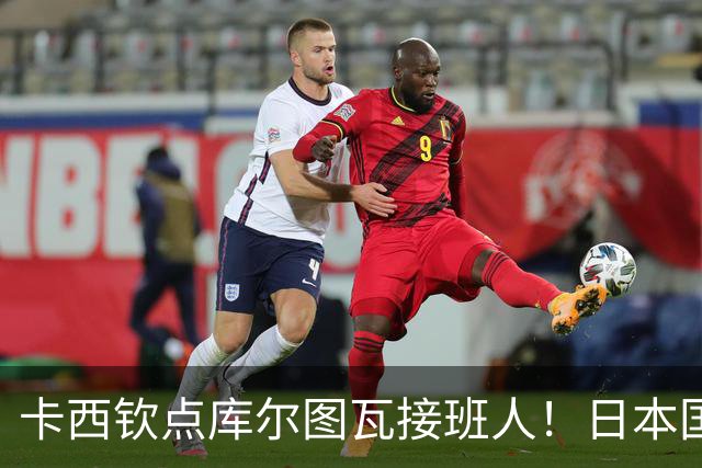 卡西钦点库尔图瓦接班人！日本国门引豪门追逐，尤文、巴黎都有意