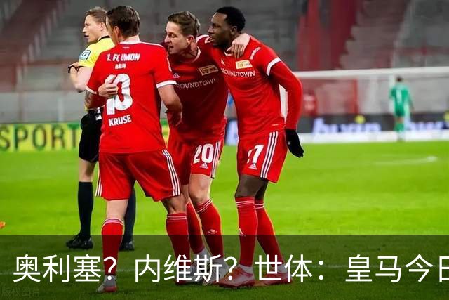 奥利塞？内维斯？世体：皇马今日将正式提出1.5亿欧的引援报价