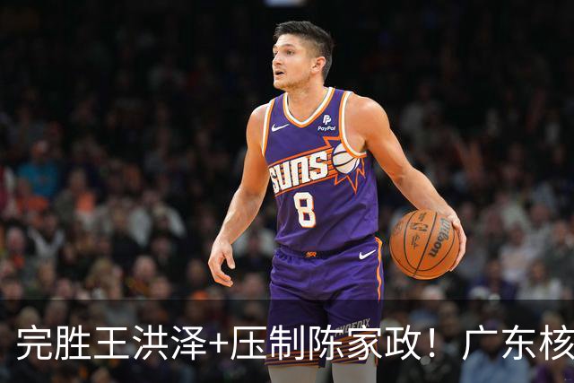 完胜王洪泽+压制陈家政！广东核心崛起，杜锋是否会交易徐杰？