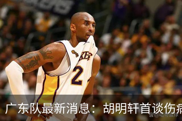 广东队最新消息：胡明轩首谈伤病 杜锋现身中山 焦泊乔再次提交易
