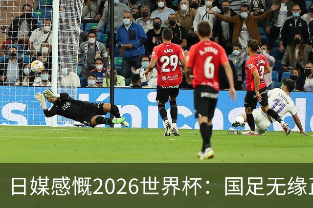 日媒感慨2026世界杯：国足无缘正赛，中国球迷只剩裁判可关注