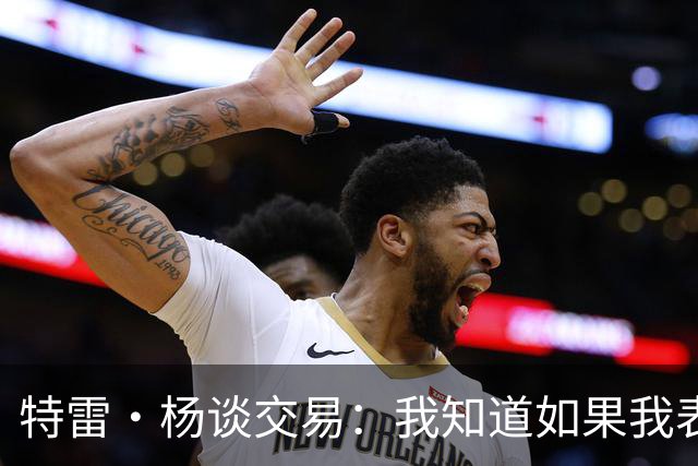 特雷·杨谈交易：我知道如果我表现不好就会被交易 结果我受伤了