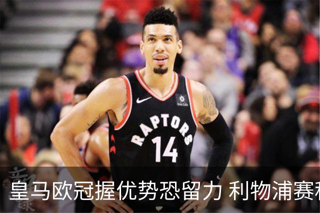 皇马欧冠握优势恐留力 利物浦赛程苦难盼奇迹