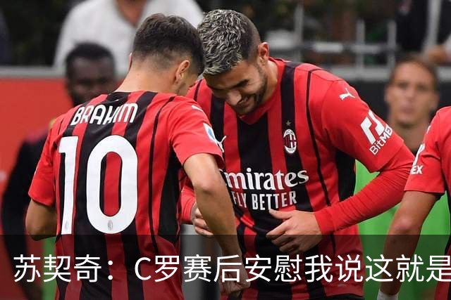 苏契奇：C罗赛后安慰我说这就是足球，他认为我很棒让我继续努力
