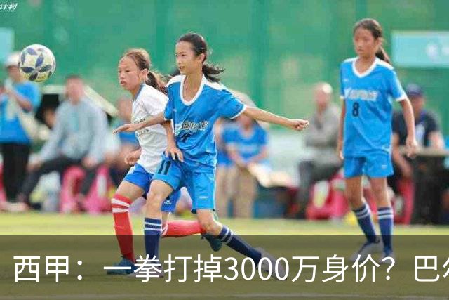 西甲：一拳打掉3000万身价？巴尔韦德身价持续下滑