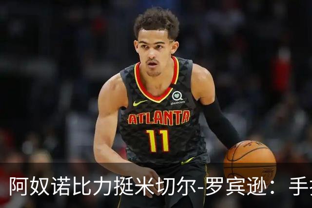 阿奴诺比力挺米切尔-罗宾逊：手指伤势难掩其重要性